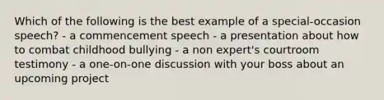 Which of the following is the best example of a special-occasion speech? - a commencement speech - a presentation about how to combat childhood bullying - a non expert's courtroom testimony - a one-on-one discussion with your boss about an upcoming project