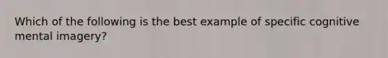 Which of the following is the best example of specific cognitive mental imagery?