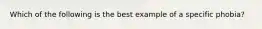 Which of the following is the best example of a specific phobia?