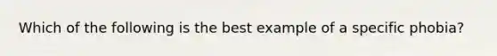 Which of the following is the best example of a specific phobia?