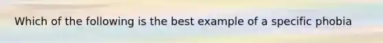 Which of the following is the best example of a specific phobia