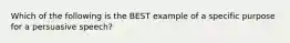 Which of the following is the BEST example of a specific purpose for a persuasive speech?