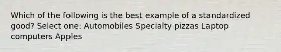 Which of the following is the best example of a standardized good? Select one: Automobiles Specialty pizzas Laptop computers Apples