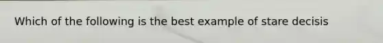 Which of the following is the best example of stare decisis
