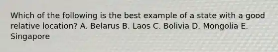Which of the following is the best example of a state with a good relative location? A. Belarus B. Laos C. Bolivia D. Mongolia E. Singapore