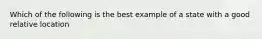 Which of the following is the best example of a state with a good relative location