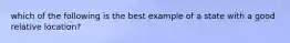 which of the following is the best example of a state with a good relative location?