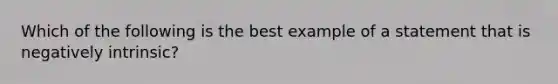 Which of the following is the best example of a statement that is negatively intrinsic?