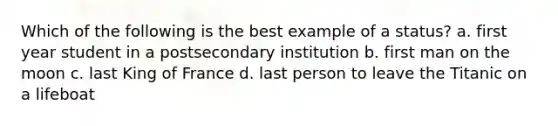 Which of the following is the best example of a status? a. first year student in a postsecondary institution b. first man on the moon c. last King of France d. last person to leave the Titanic on a lifeboat