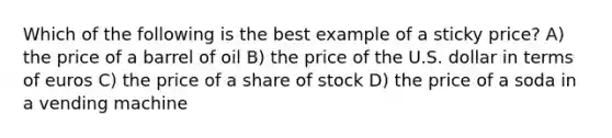 Which of the following is the best example of a sticky price? A) the price of a barrel of oil B) the price of the U.S. dollar in terms of euros C) the price of a share of stock D) the price of a soda in a vending machine