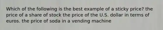 Which of the following is the best example of a sticky price? the price of a share of stock the price of the U.S. dollar in terms of euros. the price of soda in a vending machine