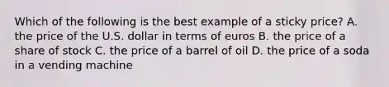 Which of the following is the best example of a sticky price? A. the price of the U.S. dollar in terms of euros B. the price of a share of stock C. the price of a barrel of oil D. the price of a soda in a vending machine