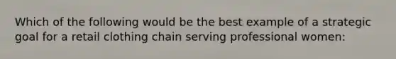 Which of the following would be the best example of a strategic goal for a retail clothing chain serving professional women: