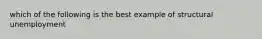 which of the following is the best example of structural unemployment