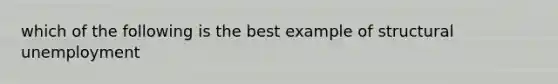 which of the following is the best example of structural unemployment