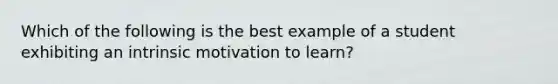 Which of the following is the best example of a student exhibiting an intrinsic motivation to learn?