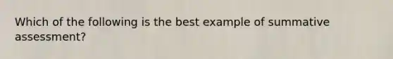 Which of the following is the best example of summative assessment?