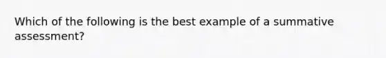 Which of the following is the best example of a summative assessment?