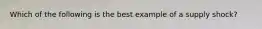 Which of the following is the best example of a supply shock?