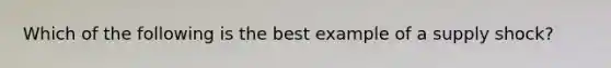 Which of the following is the best example of a supply shock?