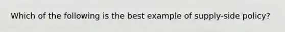 Which of the following is the best example of supply-side policy?