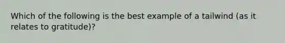 Which of the following is the best example of a tailwind (as it relates to gratitude)?