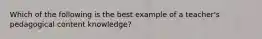 Which of the following is the best example of a teacher's pedagogical content knowledge?