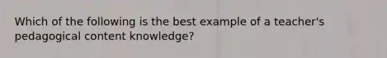 Which of the following is the best example of a teacher's pedagogical content knowledge?