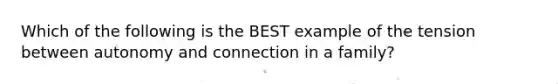 Which of the following is the BEST example of the tension between autonomy and connection in a family?