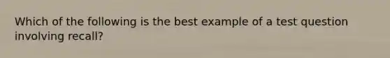 Which of the following is the best example of a test question involving recall?