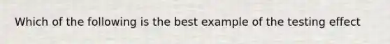 Which of the following is the best example of the testing effect