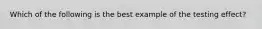 Which of the following is the best example of the testing effect?