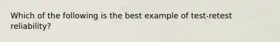 Which of the following is the best example of test-retest reliability?