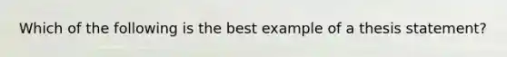 Which of the following is the best example of a thesis statement?