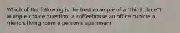 Which of the following is the best example of a "third place"? Multiple choice question. a coffeehouse an office cubicle a friend's living room a person's apartment