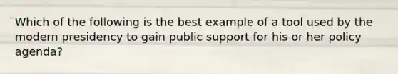 Which of the following is the best example of a tool used by the modern presidency to gain public support for his or her policy agenda?