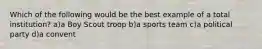 Which of the following would be the best example of a total institution? a)a Boy Scout troop b)a sports team c)a political party d)a convent