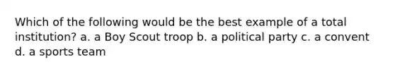 Which of the following would be the best example of a total institution? a. a Boy Scout troop b. a political party c. a convent d. a sports team