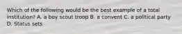 Which of the following would be the best example of a total institution? A. a boy scout troop B. a convent C. a political party D. Status sets