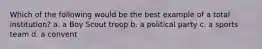 Which of the following would be the best example of a total institution? a. a Boy Scout troop b. a political party c. a sports team d. a convent