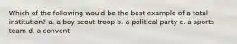 Which of the following would be the best example of a total institution? a. a boy scout troop b. a political party c. a sports team d. a convent