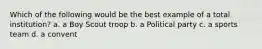 Which of the following would be the best example of a total institution? a. a Boy Scout troop b. a Political party c. a sports team d. a convent