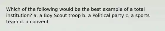 Which of the following would be the best example of a total institution? a. a Boy Scout troop b. a Political party c. a sports team d. a convent