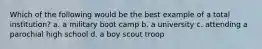 Which of the following would be the best example of a total institution? a. a military boot camp b. a university c. attending a parochial high school d. a boy scout troop