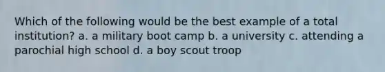 Which of the following would be the best example of a total institution? a. a military boot camp b. a university c. attending a parochial high school d. a boy scout troop