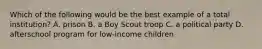 Which of the following would be the best example of a total institution? A. prison B. a Boy Scout troop C. a political party D. afterschool program for low-income children