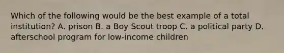 Which of the following would be the best example of a total institution? A. prison B. a Boy Scout troop C. a political party D. afterschool program for low-income children