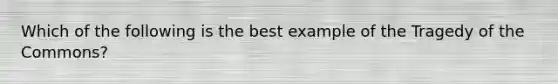 Which of the following is the best example of the Tragedy of the Commons?