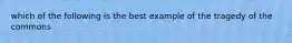 which of the following is the best example of the tragedy of the commons