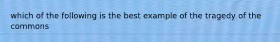 which of the following is the best example of the tragedy of the commons